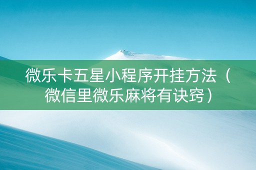 微乐卡五星小程序开挂方法（微信里微乐麻将有诀窍）