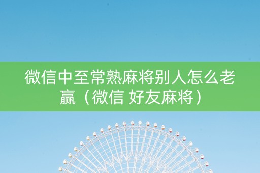 微信中至常熟麻将别人怎么老赢（微信 好友麻将）