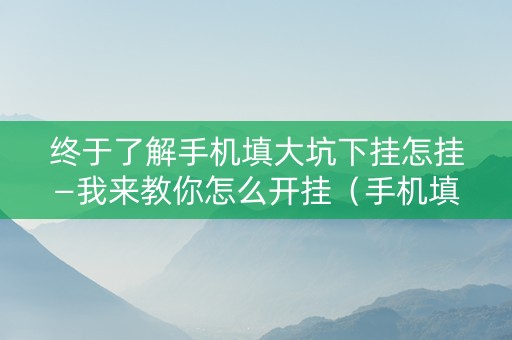 终于了解手机填大坑下挂怎挂—我来教你怎么开挂（手机填大坑的技巧口诀）