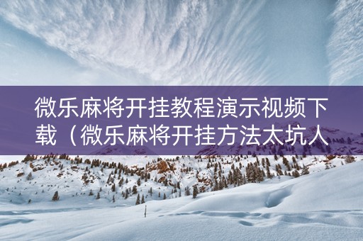 微乐麻将开挂教程演示视频下载（微乐麻将开挂方法太坑人了教你用挂）