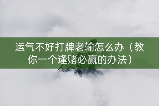 运气不好打牌老输怎么办（教你一个逢赌必赢的办法）