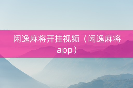 闲逸麻将开挂视频（闲逸麻将app）