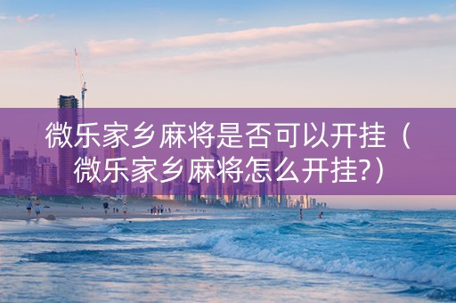 微乐家乡麻将是否可以开挂（微乐家乡麻将怎么开挂?）