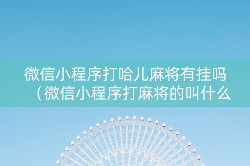 微信小程序打哈儿麻将有挂吗（微信小程序打麻将的叫什么）