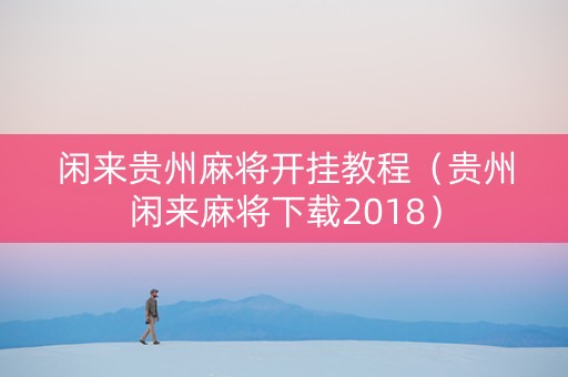 闲来贵州麻将开挂教程（贵州闲来麻将下载2018）