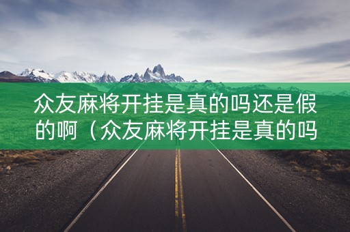 众友麻将开挂是真的吗还是假的啊（众友麻将开挂是真的吗还是假的啊知乎）