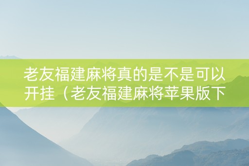 老友福建麻将真的是不是可以开挂（老友福建麻将苹果版下载）