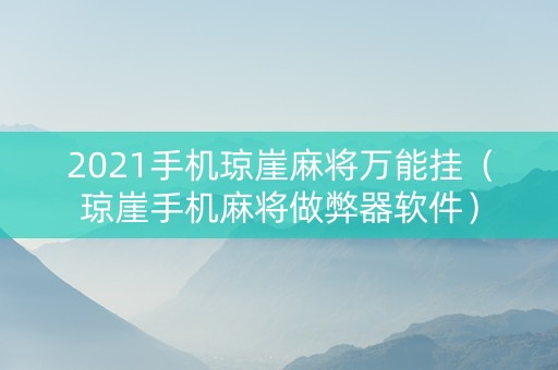 2021手机琼崖麻将万能挂（琼崖手机麻将做弊器软件）