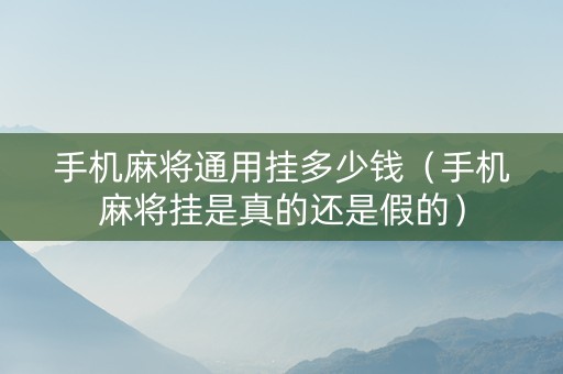 手机麻将通用挂多少钱（手机麻将挂是真的还是假的）