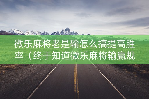 微乐麻将老是输怎么搞提高胜率（终于知道微乐麻将输赢规律一太坑人了教你诀窍）