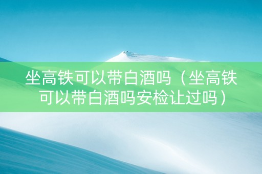 坐高铁可以带白酒吗（坐高铁可以带白酒吗安检让过吗）