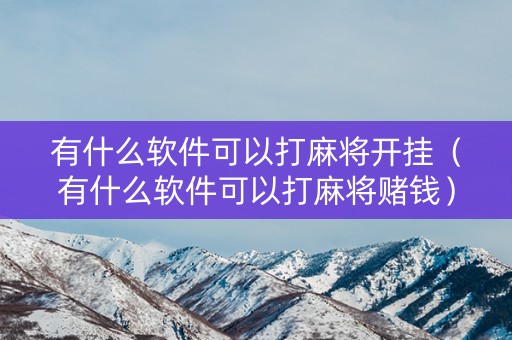 有什么软件可以打麻将开挂（有什么软件可以打麻将赌钱）