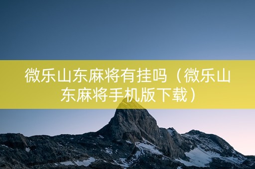 微乐山东麻将有挂吗（微乐山东麻将手机版下载）