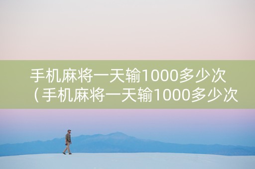 手机麻将一天输1000多少次（手机麻将一天输1000多少次正常）