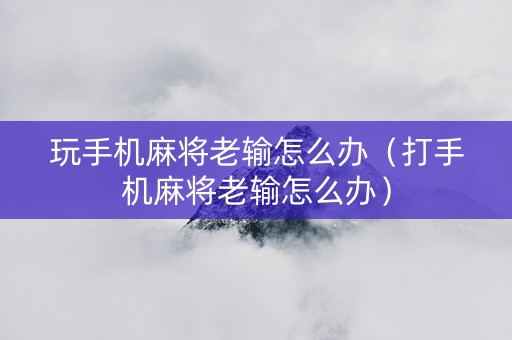 玩手机麻将老输怎么办（打手机麻将老输怎么办）