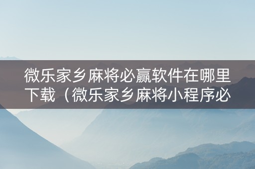 微乐家乡麻将必赢软件在哪里下载（微乐家乡麻将小程序必赢神器免费）