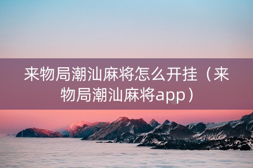 来物局潮汕麻将怎么开挂（来物局潮汕麻将app）