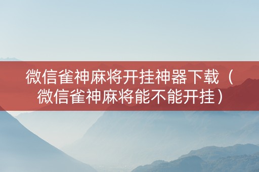 微信雀神麻将开挂神器下载（微信雀神麻将能不能开挂）