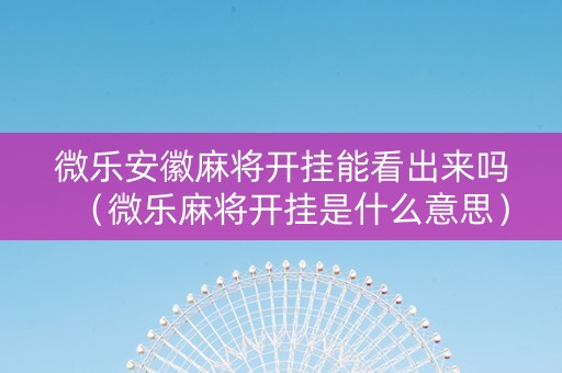 微乐安徽麻将开挂能看出来吗（微乐麻将开挂是什么意思）