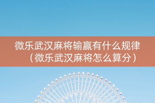 微乐武汉麻将输赢有什么规律（微乐武汉麻将怎么算分）