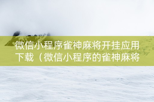 微信小程序雀神麻将开挂应用下载（微信小程序的雀神麻将能不能开挂?）