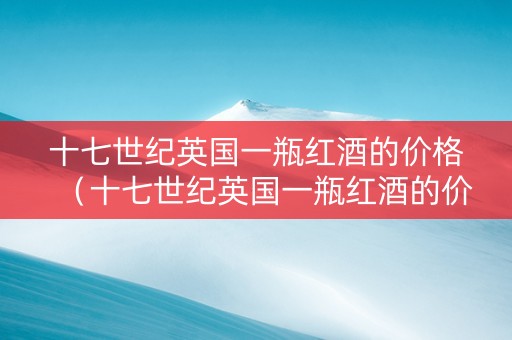 十七世纪英国一瓶红酒的价格（十七世纪英国一瓶红酒的价格是多少?）