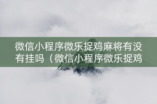 微信小程序微乐捉鸡麻将有没有挂吗（微信小程序微乐捉鸡麻将外卦神器下载安装免费）