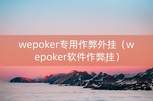 wepoker专用作弊外挂（wepoker软件作弊挂）