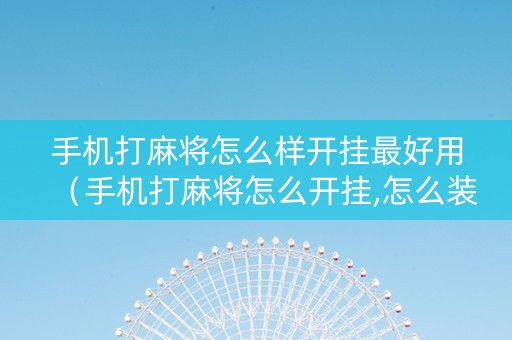 手机打麻将怎么样开挂最好用（手机打麻将怎么开挂,怎么装）