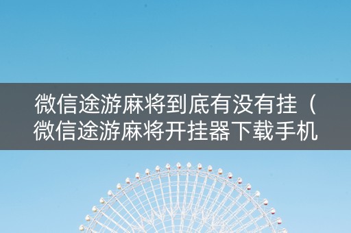 微信途游麻将到底有没有挂（微信途游麻将开挂器下载手机版）