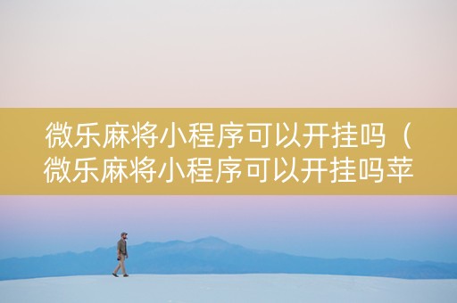 微乐麻将小程序可以开挂吗（微乐麻将小程序可以开挂吗苹果）