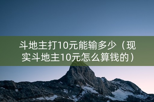 斗地主打10元能输多少（现实斗地主10元怎么算钱的）