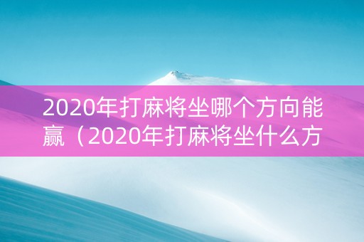 2020年打麻将坐哪个方向能赢（2020年打麻将坐什么方位）