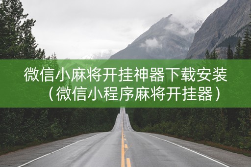 微信小麻将开挂神器下载安装（微信小程序麻将开挂器）