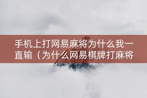 手机上打网易麻将为什么我一直输（为什么网易棋牌打麻将一直输）