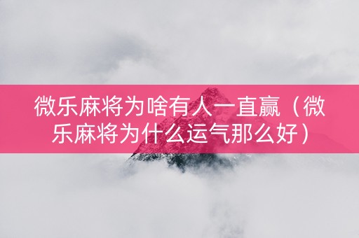 微乐麻将为啥有人一直赢（微乐麻将为什么运气那么好）