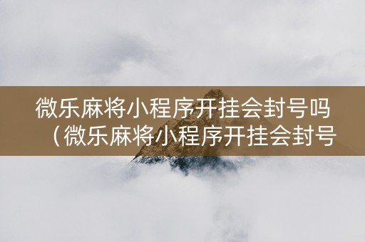 微乐麻将小程序开挂会封号吗（微乐麻将小程序开挂会封号吗苹果）