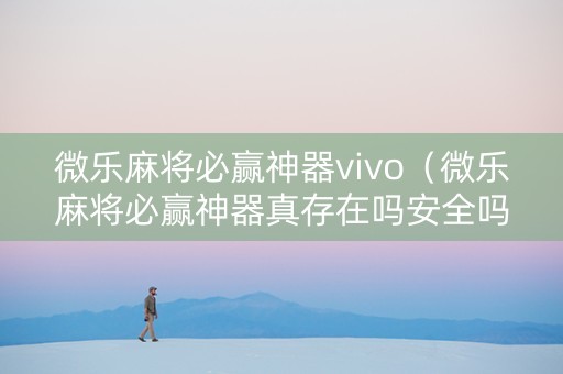 微乐麻将必赢神器vivo（微乐麻将必赢神器真存在吗安全吗）