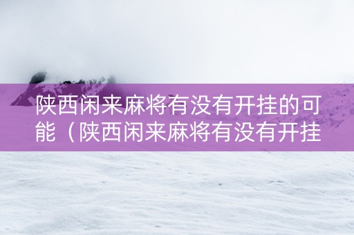 陕西闲来麻将有没有开挂的可能（陕西闲来麻将有没有开挂的可能性）