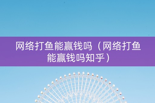 网络打鱼能赢钱吗（网络打鱼能赢钱吗知乎）