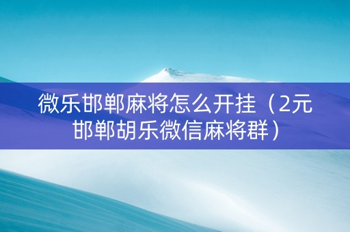 微乐邯郸麻将怎么开挂（2元邯郸胡乐微信麻将群）