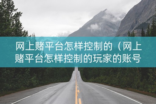 网上赌平台怎样控制的（网上赌平台怎样控制的玩家的账号）