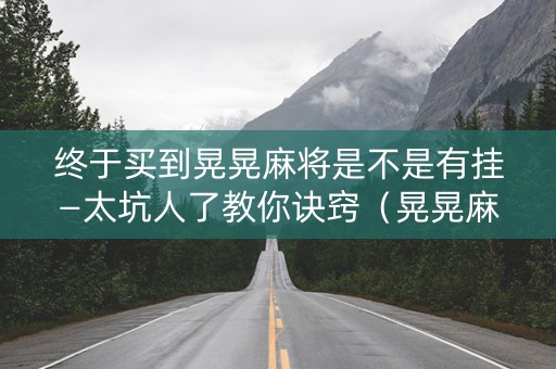 终于买到晃晃麻将是不是有挂—太坑人了教你诀窍（晃晃麻将是什么模式）