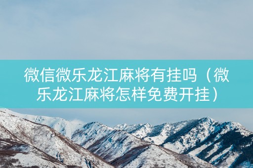 微信微乐龙江麻将有挂吗（微乐龙江麻将怎样免费开挂）