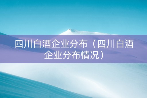 四川白酒企业分布（四川白酒企业分布情况）