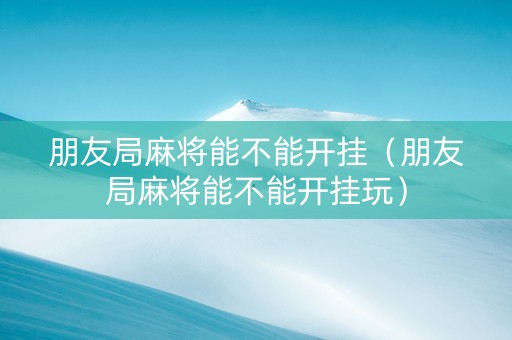 朋友局麻将能不能开挂（朋友局麻将能不能开挂玩）