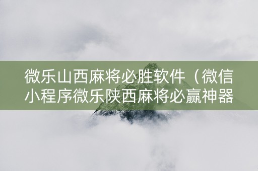 微乐山西麻将必胜软件（微信小程序微乐陕西麻将必赢神器）