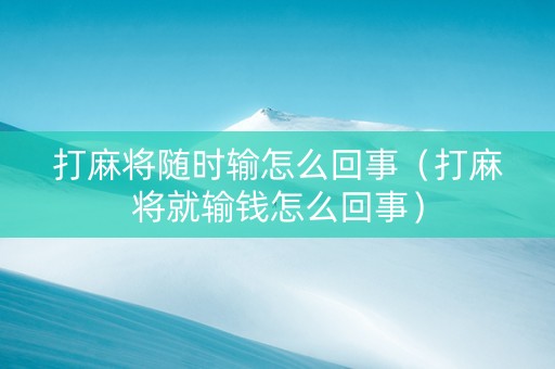 打麻将随时输怎么回事（打麻将就输钱怎么回事）