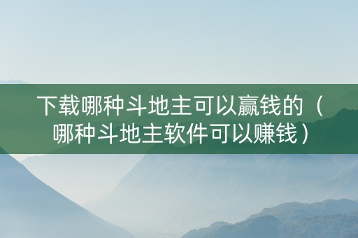 下载哪种斗地主可以赢钱的（哪种斗地主软件可以赚钱）