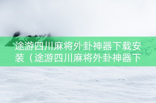 途游四川麻将外卦神器下载安装（途游四川麻将外卦神器下载安装免费官方的）